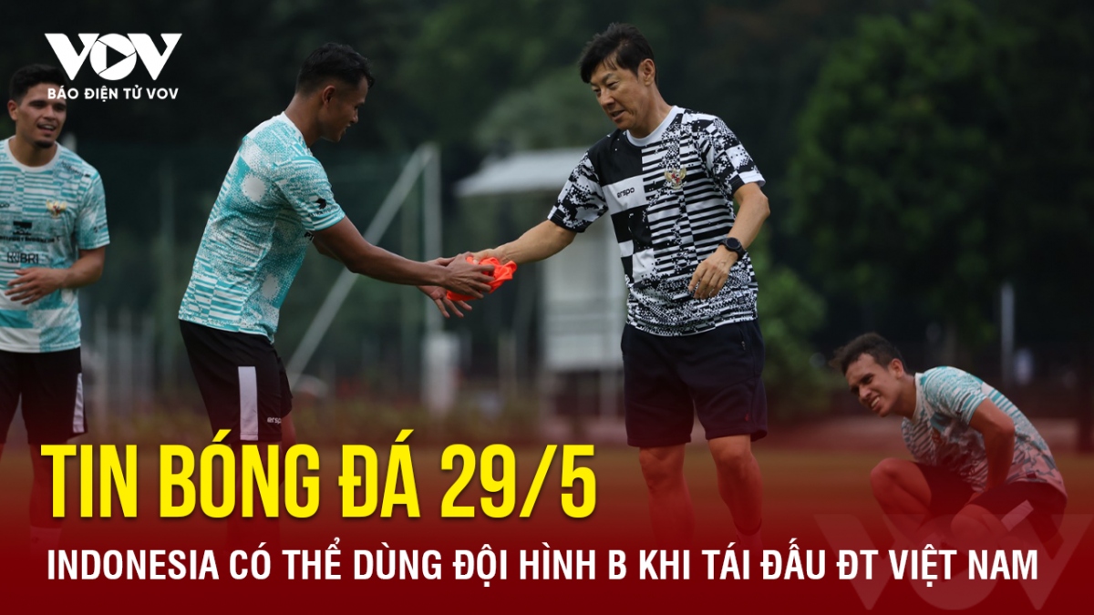 Tin bóng đá 29/5: Indonesia có thể dùng đội hình B khi tái đấu ĐT Việt Nam